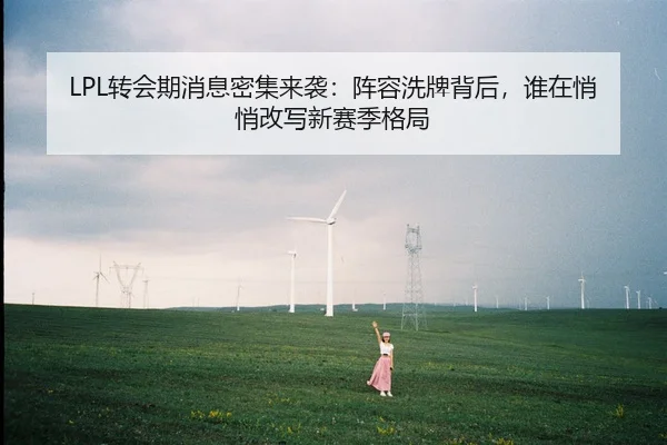 LPL转会期消息密集来袭：阵容洗牌背后，谁在悄悄改写新赛季格局